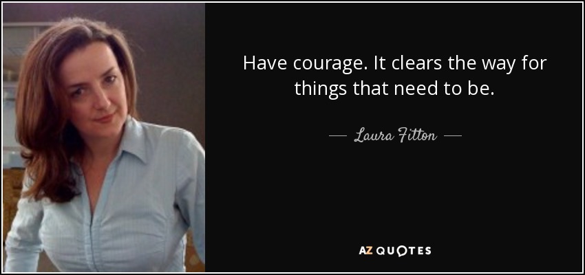 Have courage. It clears the way for things that need to be. - Laura Fitton