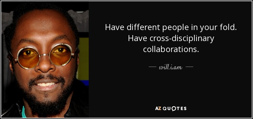 Have different people in your fold. Have cross-disciplinary collaborations. - will.i.am