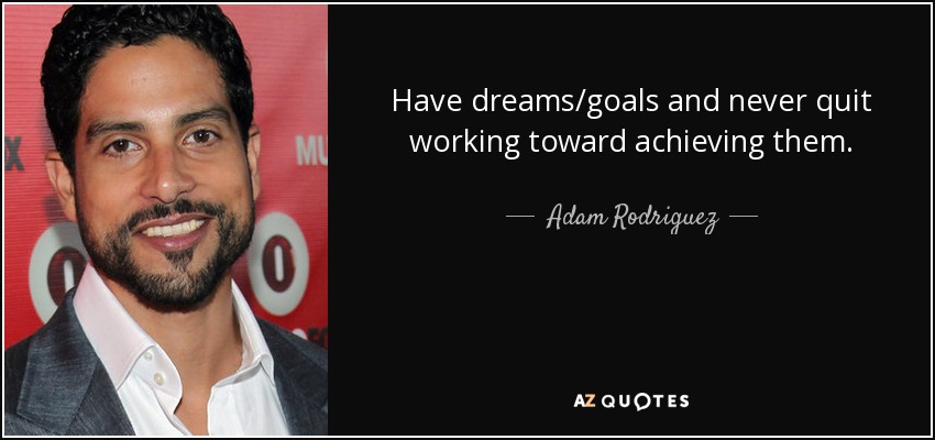 Have dreams/goals and never quit working toward achieving them. - Adam Rodriguez