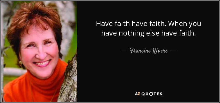 Have faith have faith. When you have nothing else have faith. - Francine Rivers