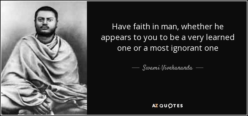 Have faith in man, whether he appears to you to be a very learned one or a most ignorant one - Swami Vivekananda