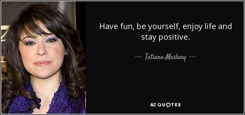 Have fun, be yourself, enjoy life and stay positive. - Tatiana Maslany