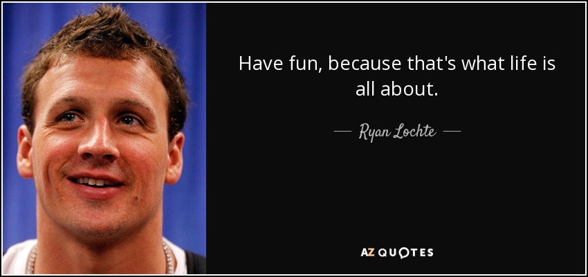 Have fun, because that's what life is all about. - Ryan Lochte