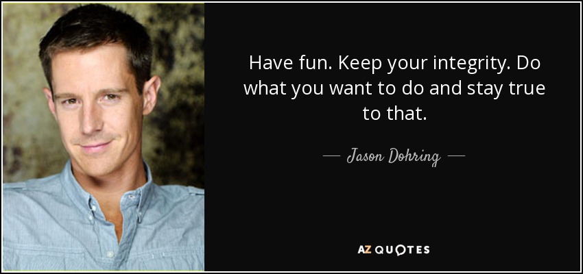 Have fun. Keep your integrity. Do what you want to do and stay true to that. - Jason Dohring