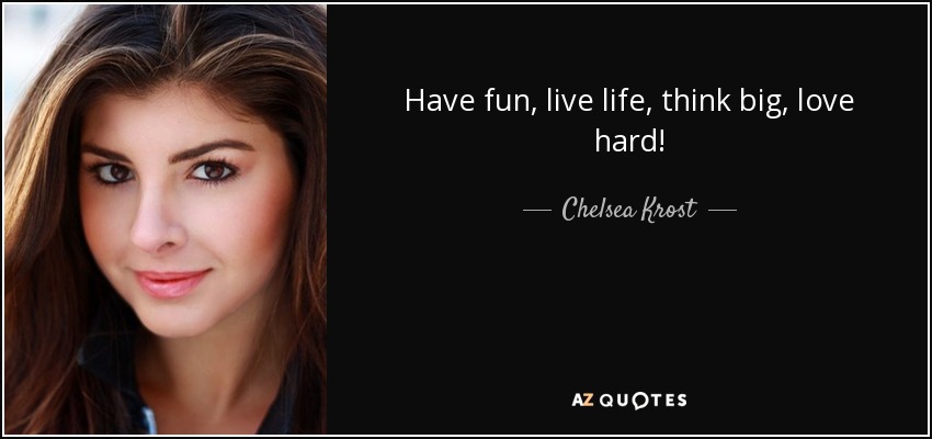 Have fun, live life, think big, love hard! - Chelsea Krost