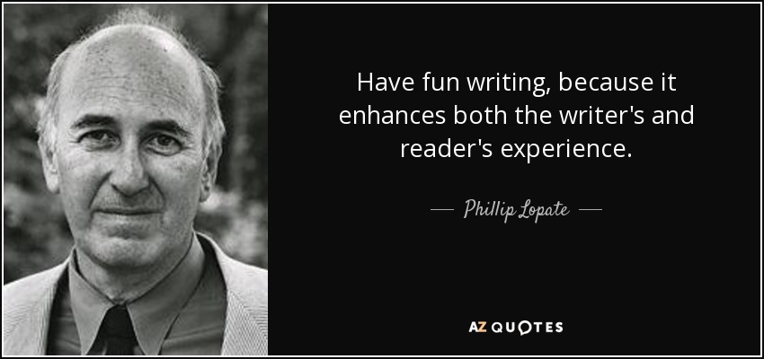 Have fun writing, because it enhances both the writer's and reader's experience. - Phillip Lopate