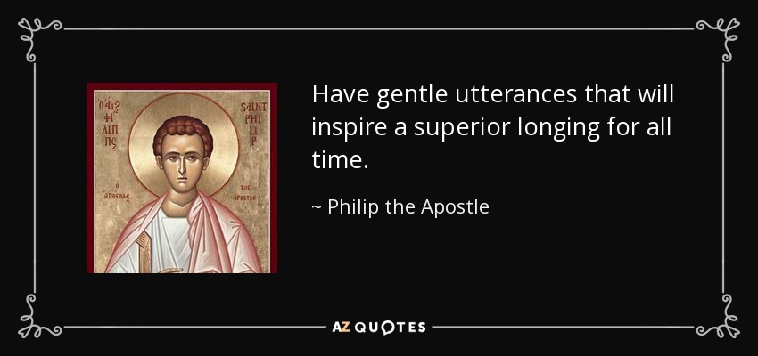 Have gentle utterances that will inspire a superior longing for all time. - Philip the Apostle