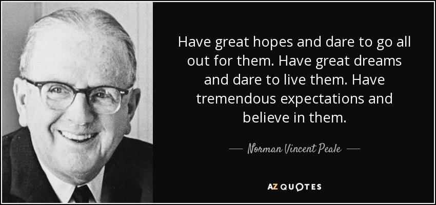 Have great hopes and dare to go all out for them. Have great dreams and dare to live them. Have tremendous expectations and believe in them. - Norman Vincent Peale