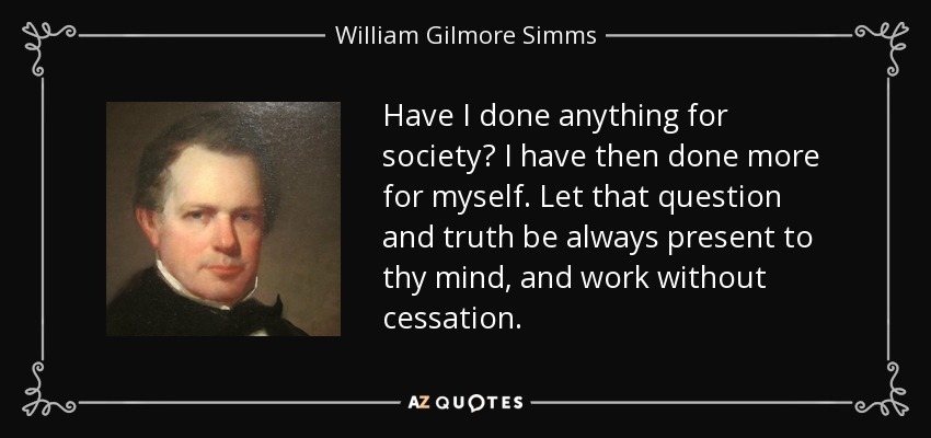 Have I done anything for society? I have then done more for myself. Let that question and truth be always present to thy mind, and work without cessation. - William Gilmore Simms