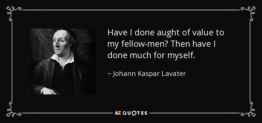 Have I done aught of value to my fellow-men? Then have I done much for myself. - Johann Kaspar Lavater