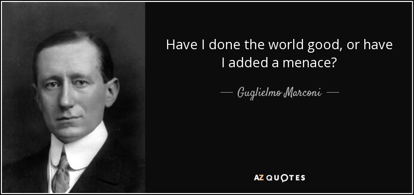 Have I done the world good, or have I added a menace? - Guglielmo Marconi
