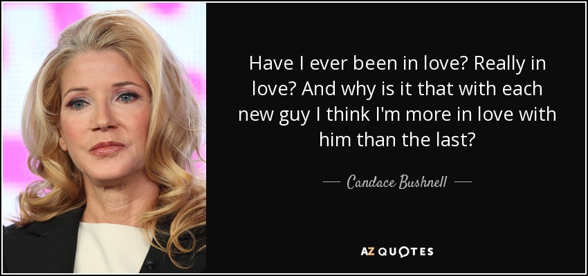 Have I ever been in love? Really in love? And why is it that with each new guy I think I'm more in love with him than the last? - Candace Bushnell