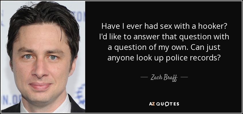 Have I ever had sex with a hooker? I'd like to answer that question with a question of my own. Can just anyone look up police records? - Zach Braff