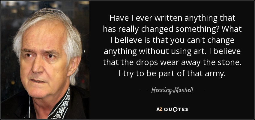 Have I ever written anything that has really changed something? What I believe is that you can't change anything without using art. I believe that the drops wear away the stone. I try to be part of that army. - Henning Mankell