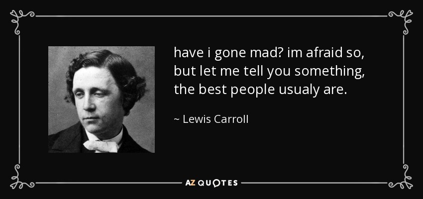 have i gone mad? im afraid so, but let me tell you something, the best people usualy are. - Lewis Carroll