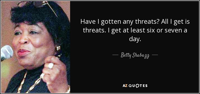 Have I gotten any threats? All I get is threats. I get at least six or seven a day. - Betty Shabazz