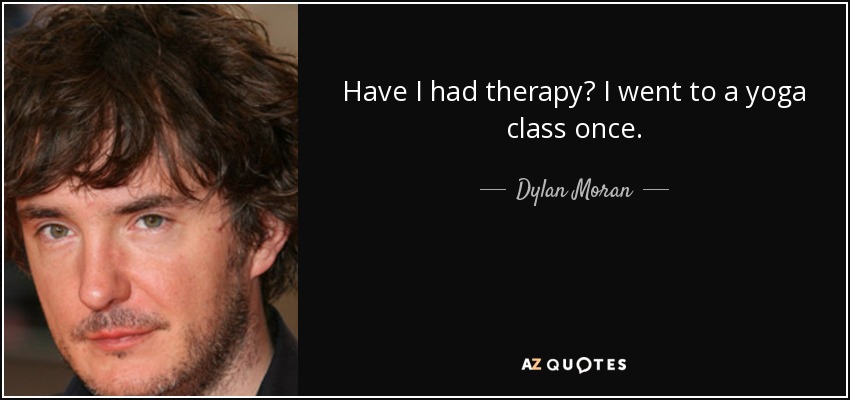 Have I had therapy? I went to a yoga class once. - Dylan Moran