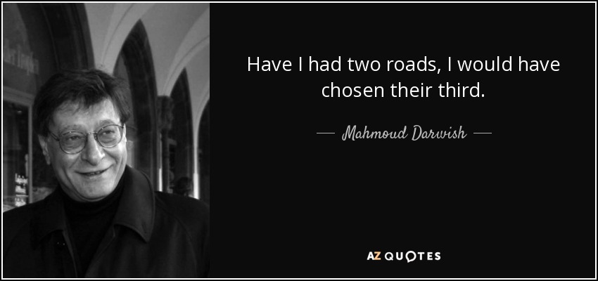 Have I had two roads, I would have chosen their third. - Mahmoud Darwish
