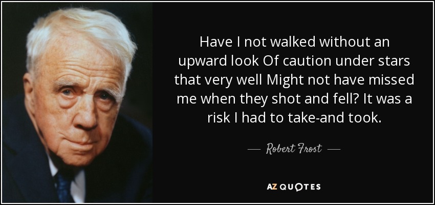 Have I not walked without an upward look Of caution under stars that very well Might not have missed me when they shot and fell? It was a risk I had to take-and took. - Robert Frost