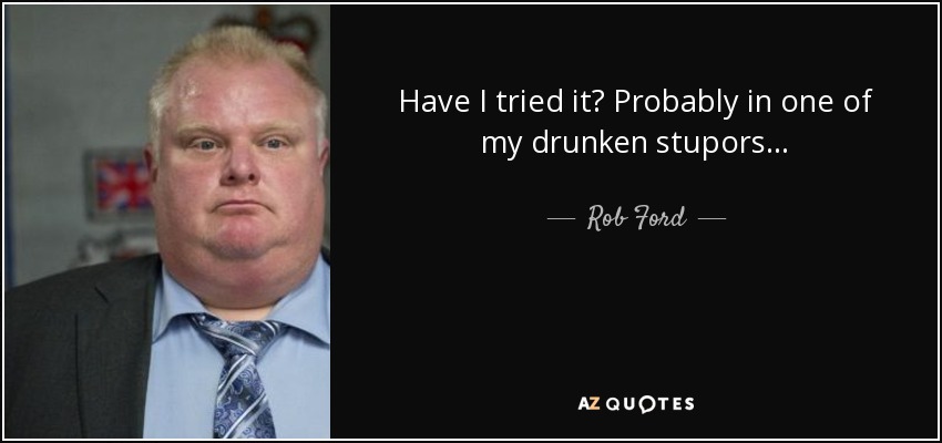 Have I tried it? Probably in one of my drunken stupors... - Rob Ford