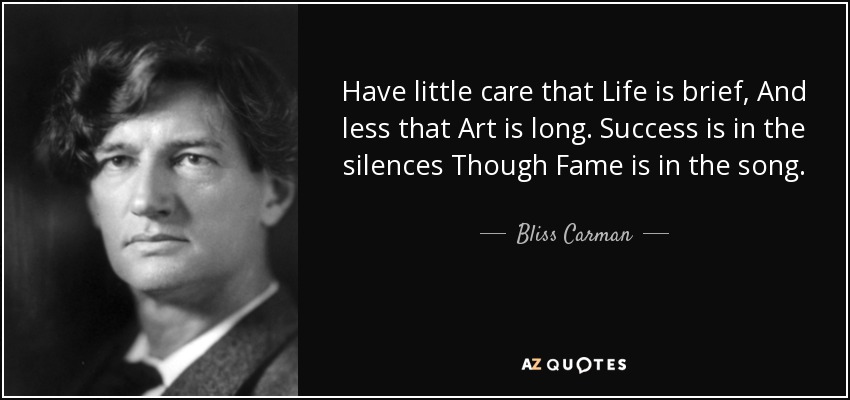Have little care that Life is brief, And less that Art is long. Success is in the silences Though Fame is in the song. - Bliss Carman