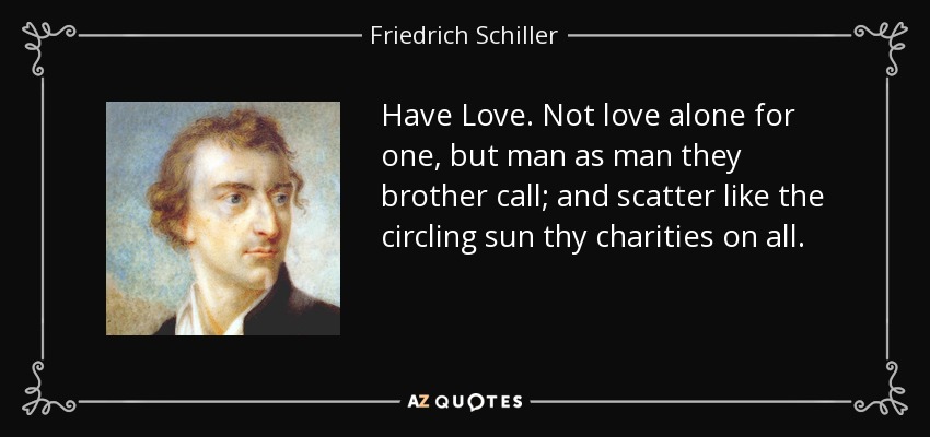 Have Love. Not love alone for one, but man as man they brother call; and scatter like the circling sun thy charities on all. - Friedrich Schiller