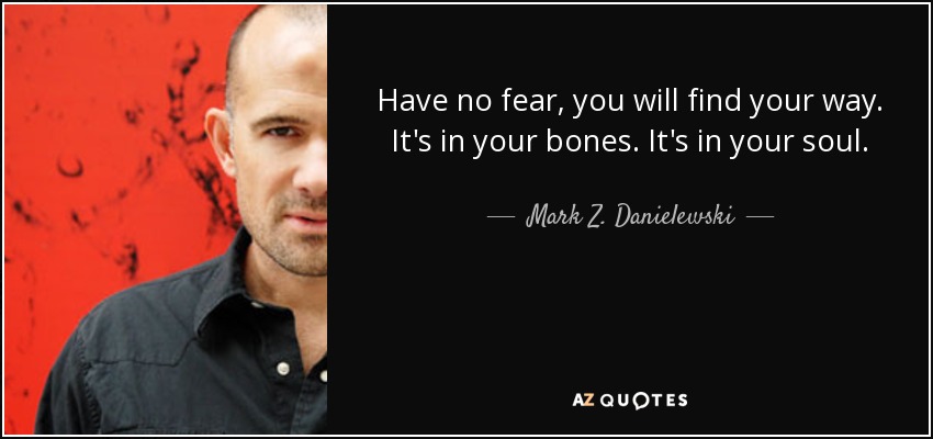 Have no fear, you will find your way. It's in your bones. It's in your soul. - Mark Z. Danielewski