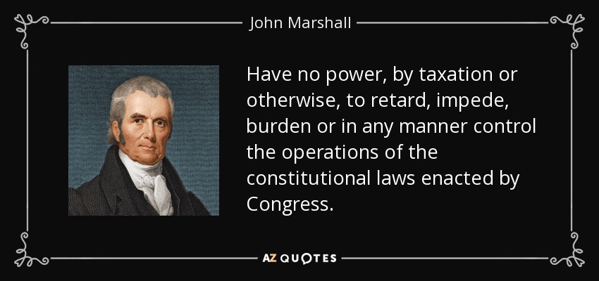 Have no power, by taxation or otherwise, to retard, impede, burden or in any manner control the operations of the constitutional laws enacted by Congress. - John Marshall