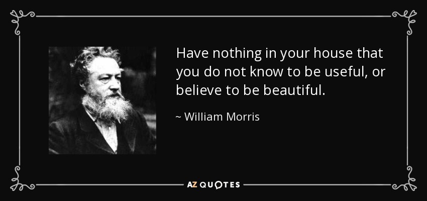 Have nothing in your house that you do not know to be useful, or believe to be beautiful. - William Morris
