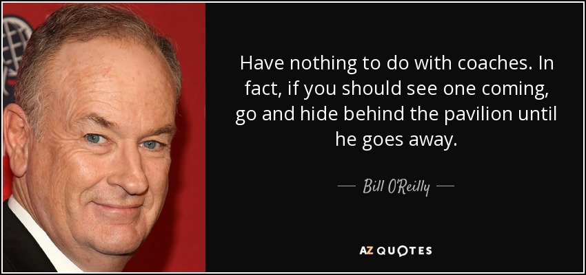 Have nothing to do with coaches. In fact, if you should see one coming, go and hide behind the pavilion until he goes away. - Bill O'Reilly