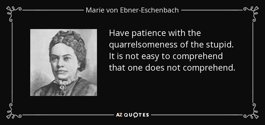 Have patience with the quarrelsomeness of the stupid. It is not easy to comprehend that one does not comprehend. - Marie von Ebner-Eschenbach