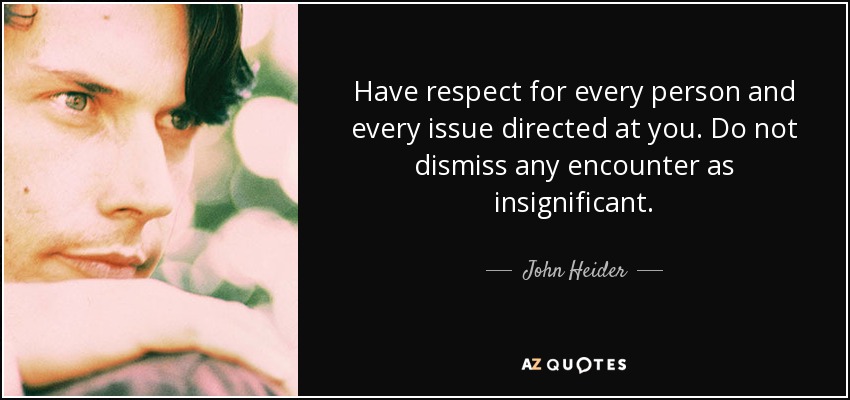 Have respect for every person and every issue directed at you. Do not dismiss any encounter as insignificant. - John Heider