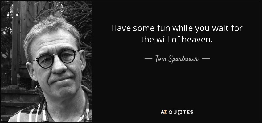 Have some fun while you wait for the will of heaven. - Tom Spanbauer