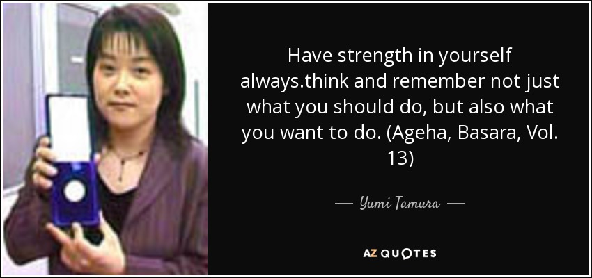 Have strength in yourself always .think and remember not just what you should do, but also what you want to do. (Ageha , Basara, Vol. 13) - Yumi Tamura