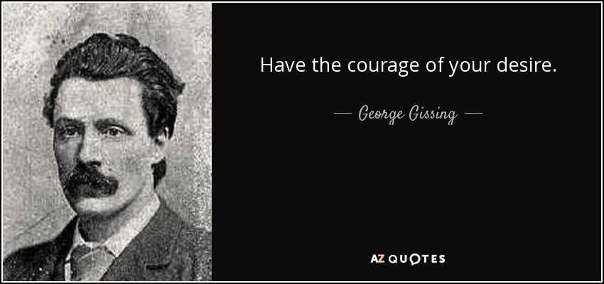 Have the courage of your desire. - George Gissing