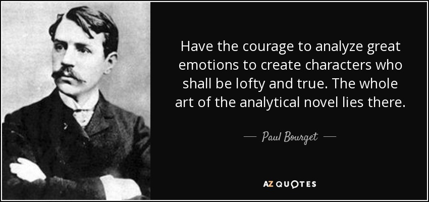 Have the courage to analyze great emotions to create characters who shall be lofty and true. The whole art of the analytical novel lies there. - Paul Bourget