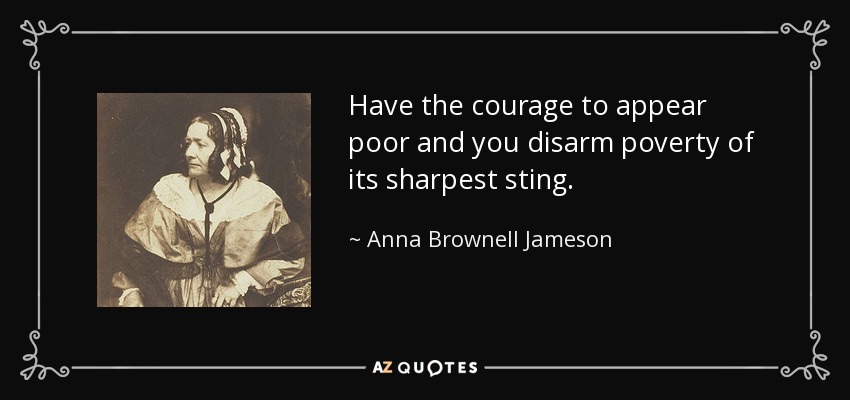 Have the courage to appear poor and you disarm poverty of its sharpest sting. - Anna Brownell Jameson