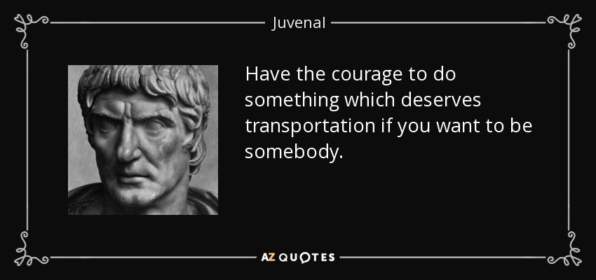 Have the courage to do something which deserves transportation if you want to be somebody. - Juvenal