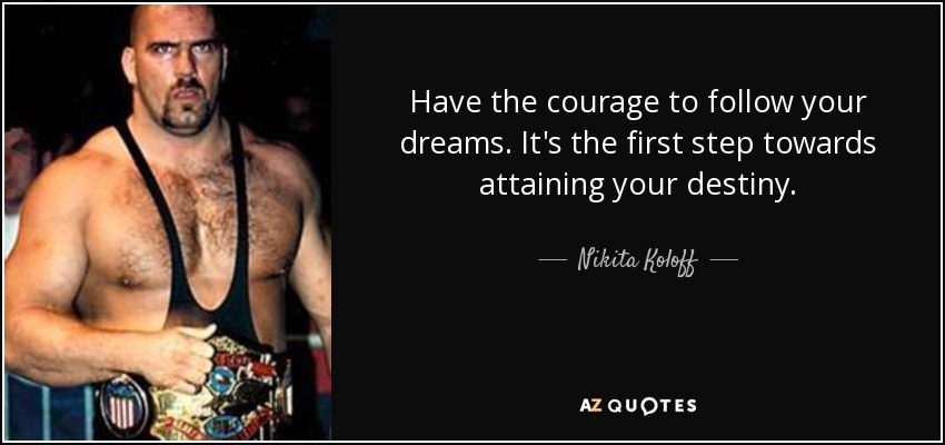 Have the courage to follow your dreams. It's the first step towards attaining your destiny. - Nikita Koloff