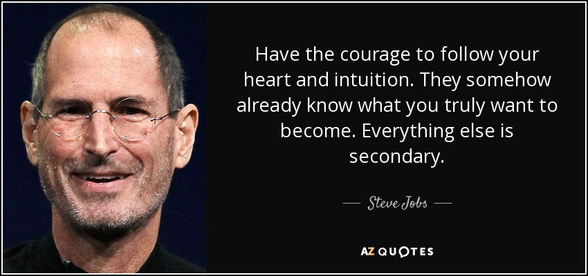 Have the courage to follow your heart and intuition. They somehow already know what you truly want to become. Everything else is secondary. - Steve Jobs