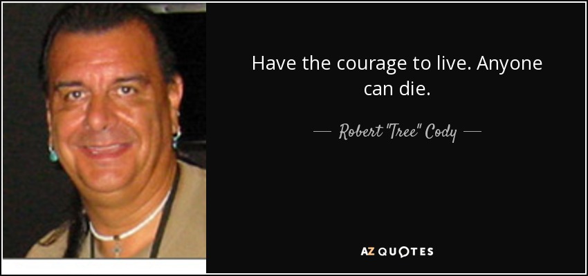 Have the courage to live. Anyone can die. - Robert 