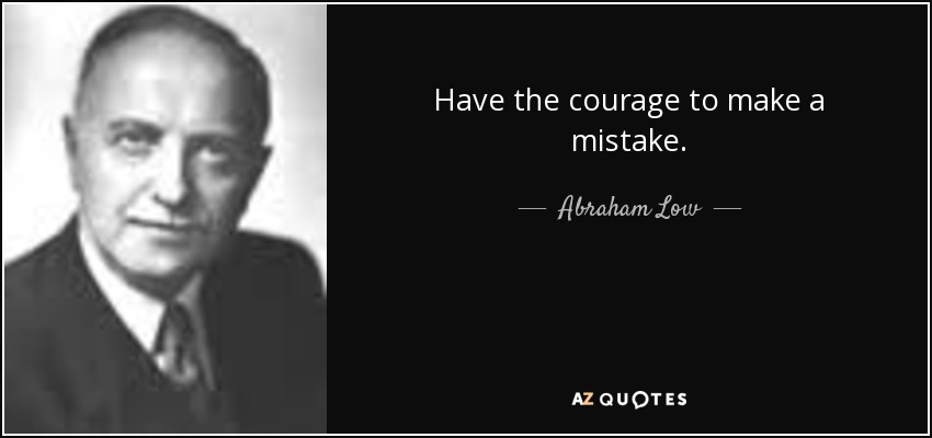 Have the courage to make a mistake. - Abraham Low