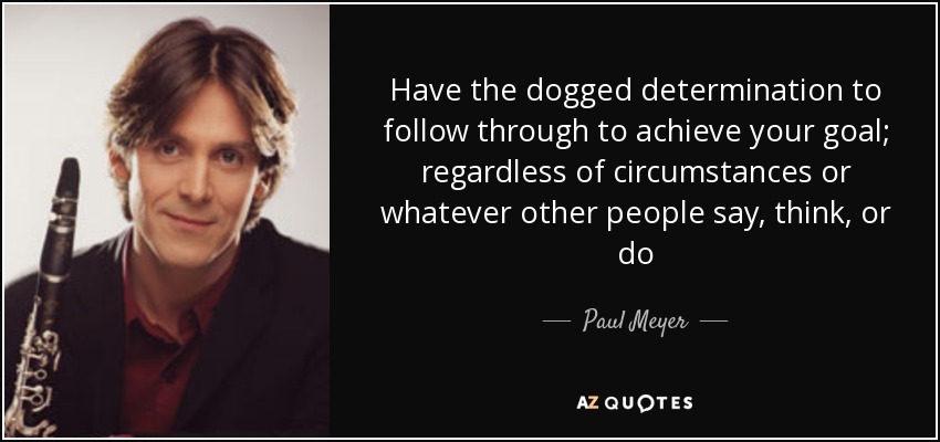 Have the dogged determination to follow through to achieve your goal; regardless of circumstances or whatever other people say, think, or do - Paul Meyer