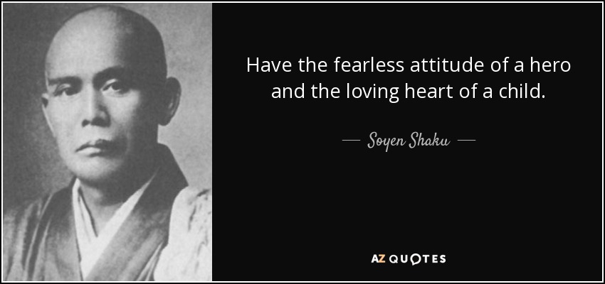 Have the fearless attitude of a hero and the loving heart of a child. - Soyen Shaku