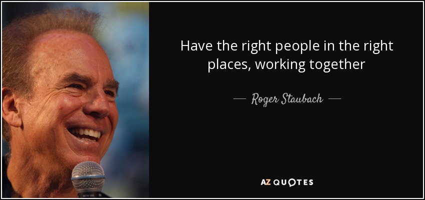 Have the right people in the right places, working together - Roger Staubach