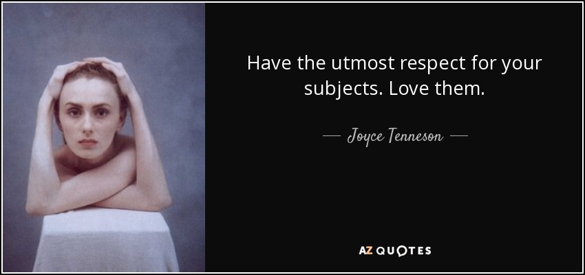 Have the utmost respect for your subjects. Love them. - Joyce Tenneson
