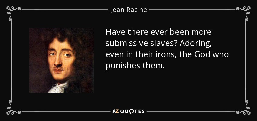 Have there ever been more submissive slaves? Adoring, even in their irons, the God who punishes them. - Jean Racine