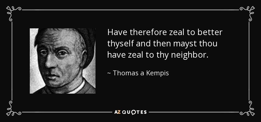 Have therefore zeal to better thyself and then mayst thou have zeal to thy neighbor. - Thomas a Kempis