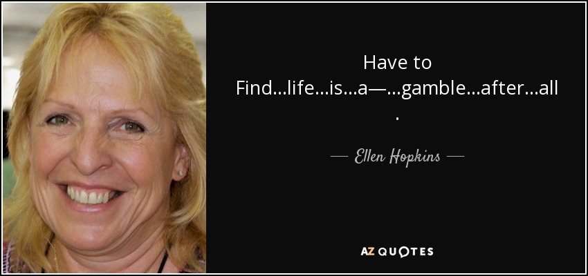 Have to Find ...life ...is ...a— ...gamble ...after ...all. - Ellen Hopkins