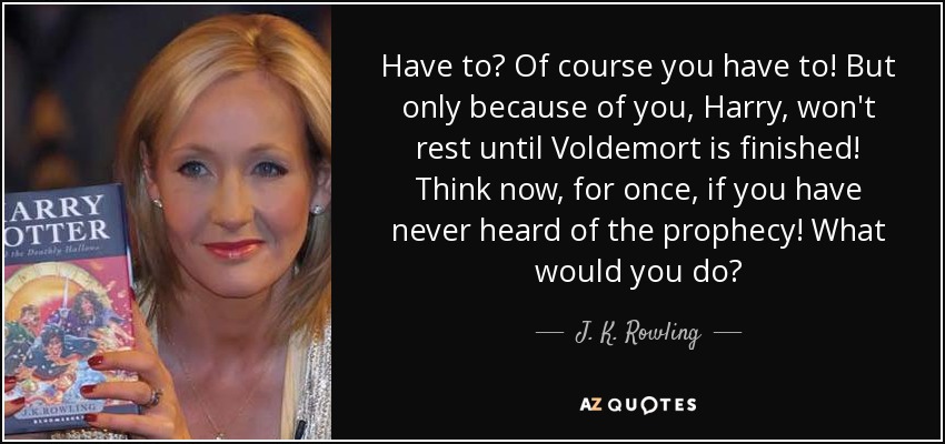 Have to? Of course you have to! But only because of you, Harry, won't rest until Voldemort is finished! Think now, for once, if you have never heard of the prophecy! What would you do? - J. K. Rowling